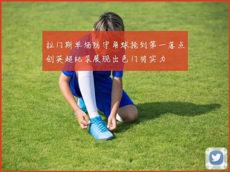 拉门斯单场防守角球抢到第一落点创英超纪录展现出色门将实力