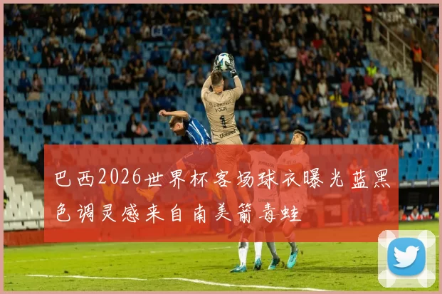 巴西2026世界杯客场球衣曝光蓝黑色调灵感来自南美箭毒蛙