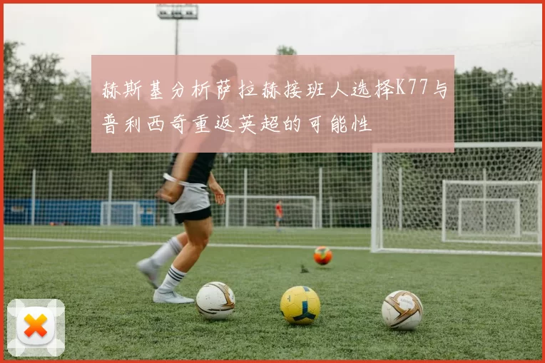 赫斯基分析萨拉赫接班人选择K77与普利西奇重返英超的可能性