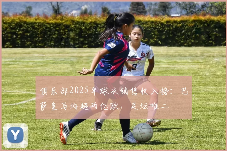 俱乐部2025年球衣销售收入榜：巴萨皇马均超两亿欧，足坛唯二