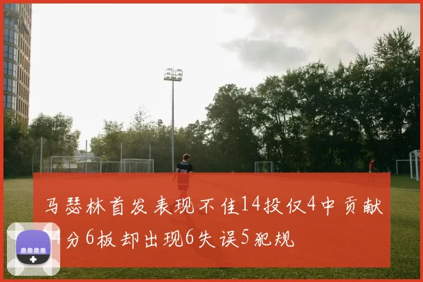 马瑟林首发表现不佳14投仅4中贡献14分6板却出现6失误5犯规