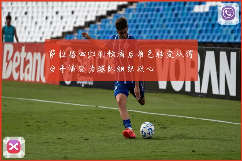 萨拉赫回归利物浦后角色转变从得分手演变为球队组织核心