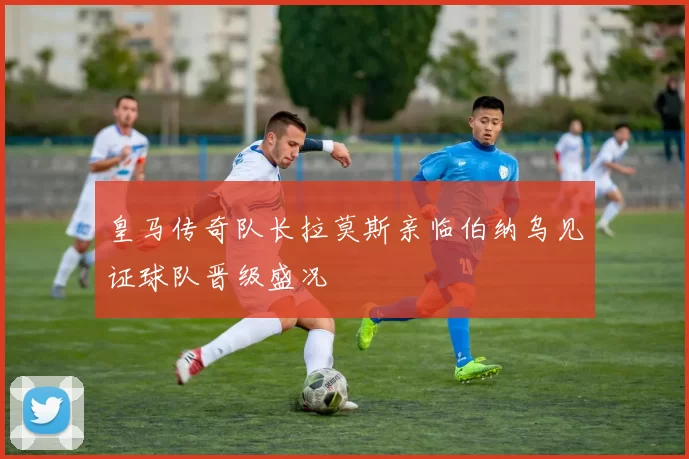 皇马传奇队长拉莫斯亲临伯纳乌见证球队晋级盛况