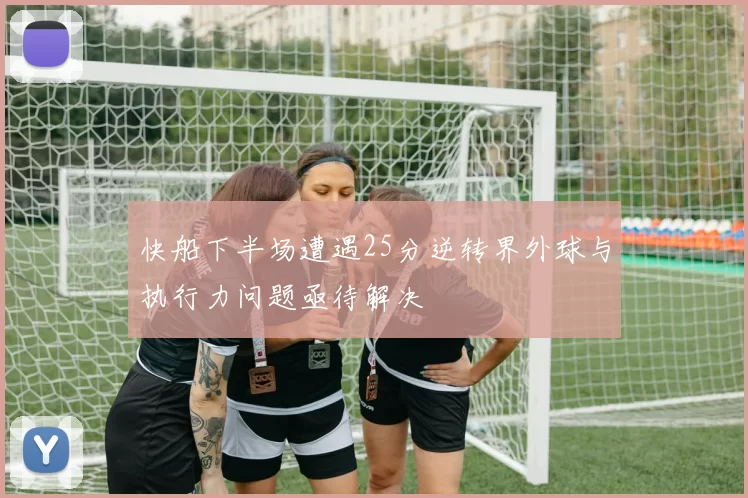 快船下半场遭遇25分逆转界外球与执行力问题亟待解决