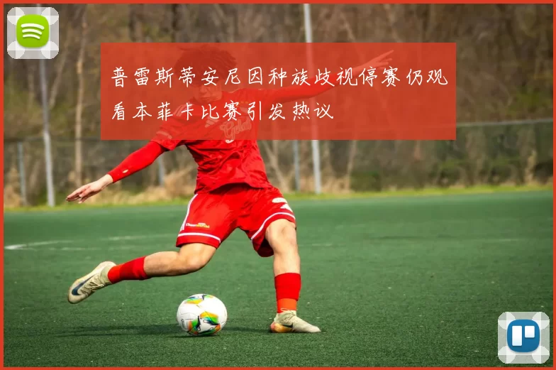 普雷斯蒂安尼因种族歧视停赛仍观看本菲卡比赛引发热议