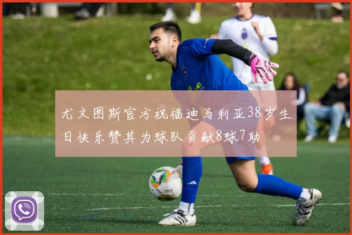 尤文图斯官方祝福迪马利亚38岁生日快乐赞其为球队贡献8球7助