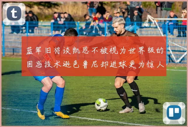 蓝军旧将谈凯恩不被视为世界级的困惑技术逊色鲁尼却进球更为惊人