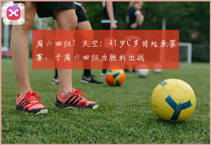 周六回归！天空：41岁C罗将结束罢赛，于周六回归为胜利出战