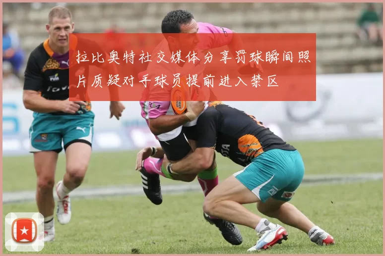 拉比奥特社交媒体分享罚球瞬间照片质疑对手球员提前进入禁区