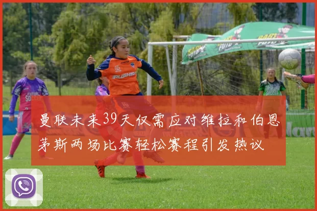 曼联未来39天仅需应对维拉和伯恩茅斯两场比赛轻松赛程引发热议