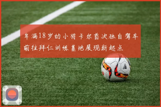 年满18岁的小将卡尔首次独自驾车前往拜仁训练基地展现新起点
