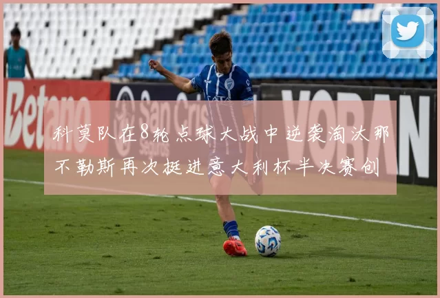 科莫队在8轮点球大战中逆袭淘汰那不勒斯再次挺进意大利杯半决赛创造历史