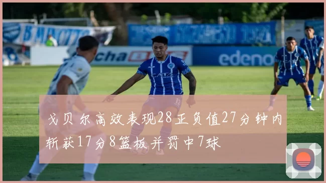 戈贝尔高效表现28正负值27分钟内斩获17分8篮板并罚中7球
