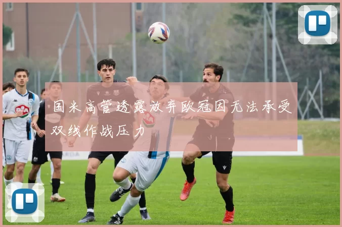 国米高管透露放弃欧冠因无法承受双线作战压力