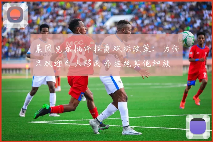 莱因克尔批评拉爵双标政策：为何只欢迎白人移民而拒绝其他种族