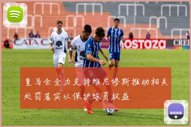 皇马会全力支持维尼修斯推动相关处罚落实以保护球员权益