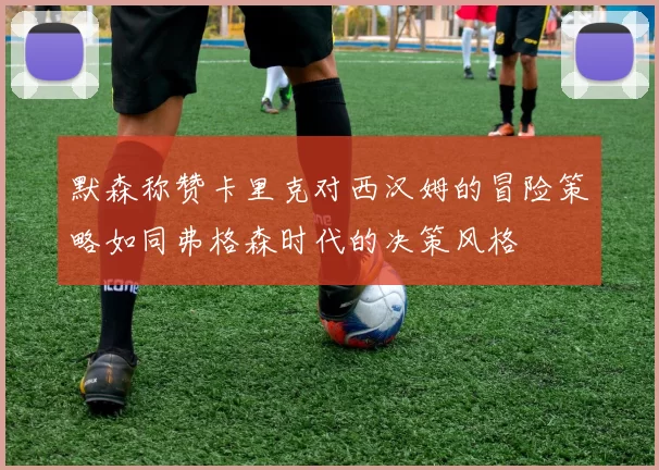 默森称赞卡里克对西汉姆的冒险策略如同弗格森时代的决策风格