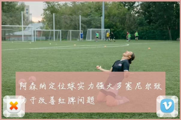 阿森纳定位球实力强大罗塞尼尔致力于改善红牌问题