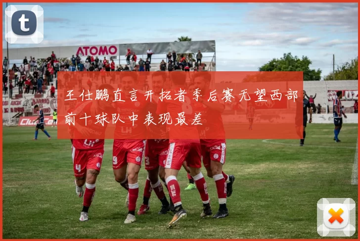 王仕鹏直言开拓者季后赛无望西部前十球队中表现最差