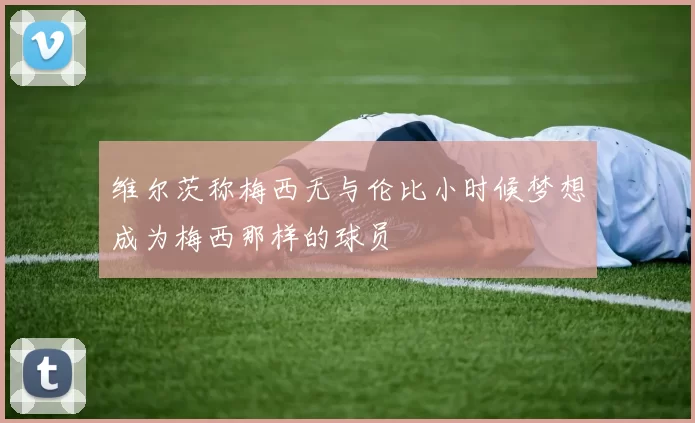 维尔茨称梅西无与伦比小时候梦想成为梅西那样的球员