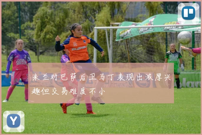 米兰对巴萨后卫马丁表现出浓厚兴趣但交易难度不小