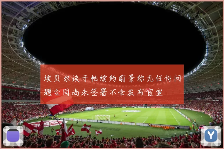 埃贝尔谈于帕续约前景称无任何问题合同尚未签署不会发布官宣