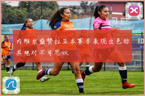 内维尔盛赞拉亚本赛季表现出色称其绝对不可思议