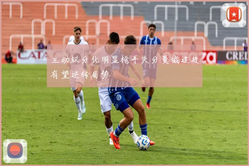 主动权分化明显枪手失分曼城追赶有望逆转局势
