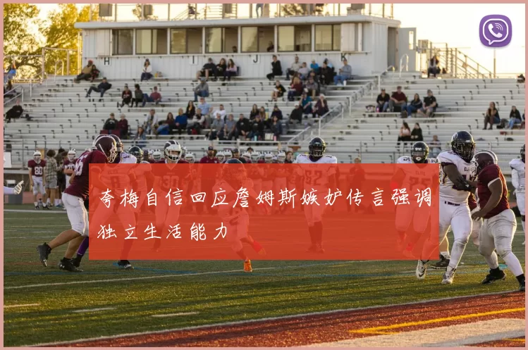 夸梅自信回应詹姆斯嫉妒传言强调独立生活能力